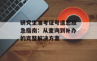 研究生准考证号遗忘应急指南：从查询到补办的完整解决方案