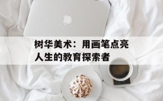 树华美术：用画笔点亮人生的教育探索者