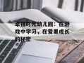 幸福时光幼儿园：在游戏中学习，在爱里成长的秘密