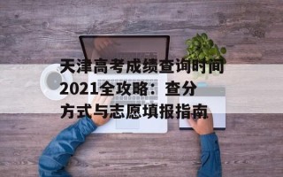 天津高考成绩查询时间2021全攻略：查分方式与志愿填报指南