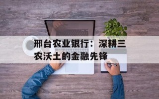 邢台农业银行：深耕三农沃土的金融先锋