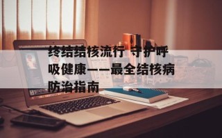 终结结核流行 守护呼吸健康——最全结核病防治指南