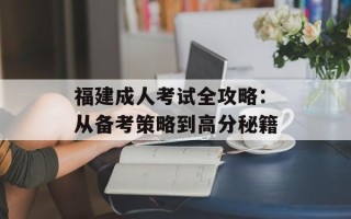 福建成人考试全攻略：从备考策略到高分秘籍