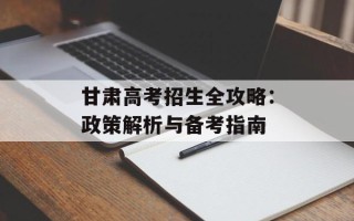 甘肃高考招生全攻略：政策解析与备考指南