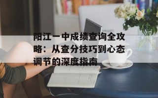 阳江一中成绩查询全攻略：从查分技巧到心态调节的深度指南