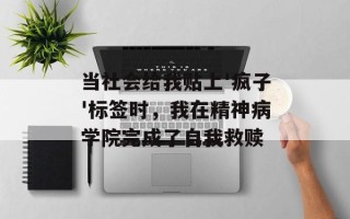 当社会给我贴上'疯子'标签时，我在精神病学院完成了自我救赎