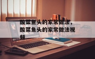 酸菜鱼头的家常做法，酸菜鱼头的家常做法视频
