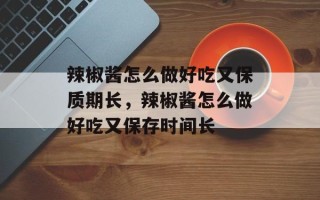 辣椒酱怎么做好吃又保质期长，辣椒酱怎么做好吃又保存时间长