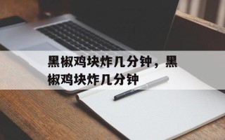 黑椒鸡块炸几分钟，黑椒鸡块炸几分钟