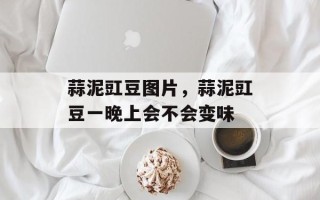 蒜泥豇豆图片，蒜泥豇豆一晚上会不会变味