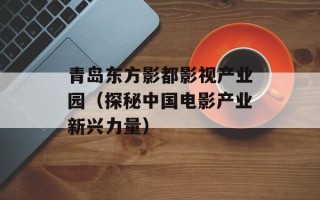 青岛东方影都影视产业园（探秘中国电影产业新兴力量）