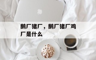 鹅厂猪厂，鹅厂猪厂鸡厂是什么