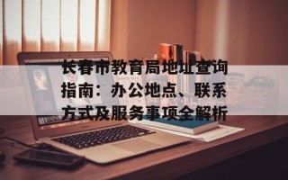 长春市教育局地址查询指南：办公地点、联系方式及服务事项全解析