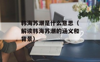 韩海苏潮是什么意思（解读韩海苏潮的涵义和背景）