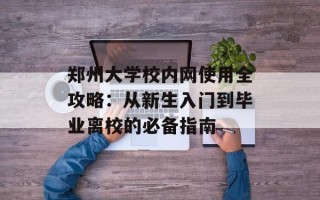 郑州大学校内网使用全攻略：从新生入门到毕业离校的必备指南