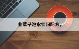 韭菜子泡水壮阳配方，