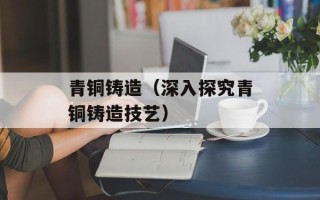 青铜铸造（深入探究青铜铸造技艺）