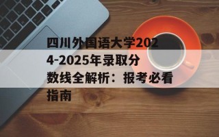 四川外国语大学2024-2025年录取分数线全解析：报考必看指南