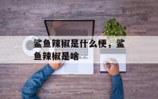 鲨鱼辣椒是什么梗，鲨鱼辣椒是啥