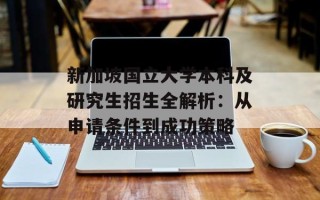 新加坡国立大学本科及研究生招生全解析：从申请条件到成功策略