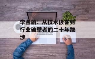 李金蔚：从技术极客到行业破壁者的二十年跋涉