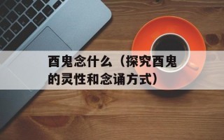 酉鬼念什么（探究酉鬼的灵性和念诵方式）
