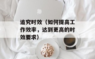 追究时效（如何提高工作效率，达到更高的时效要求）