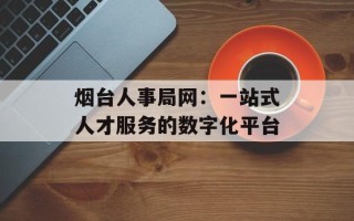 烟台人事局网：一站式人才服务的数字化平台