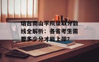 烟台南山学院录取分数线全解析：各省考生需要多少分才能上岸？