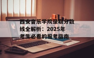 西安音乐学院录取分数线全解析：2025年考生必看的报考指南