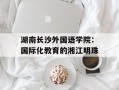 湖南长沙外国语学院：国际化教育的湘江明珠