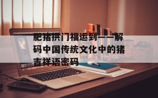 肥猪拱门福运到——解码中国传统文化中的猪吉祥语密码