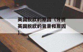 英国脱欧的原因（分析英国脱欧的背景和原因）