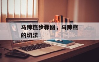 马蹄糕步骤图，马蹄糕的切法