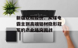 新疆众和股份：从煤电霸主到高端铝材隐形冠军的产业链突围战