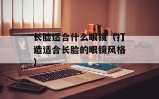 长脸适合什么眼镜（打造适合长脸的眼镜风格）