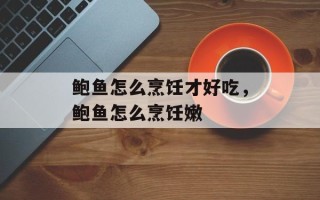 鲍鱼怎么烹饪才好吃，鲍鱼怎么烹饪嫩
