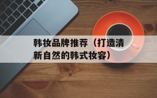 韩妆品牌推荐（打造清新自然的韩式妆容）