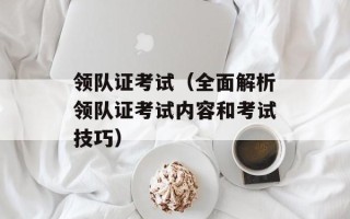领队证考试（全面解析领队证考试内容和考试技巧）