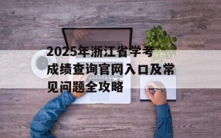 2025年浙江省学考成绩查询官网入口及常见问题全攻略