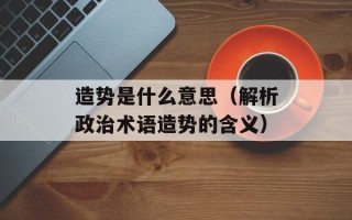 造势是什么意思（解析政治术语造势的含义）