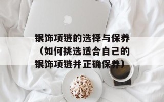 银饰项链的选择与保养（如何挑选适合自己的银饰项链并正确保养）