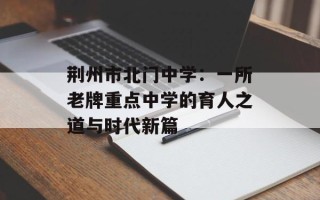 荆州市北门中学：一所老牌重点中学的育人之道与时代新篇
