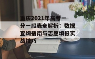 重庆2021年高考一分一段表全解析：数据查询指南与志愿填报实战技巧