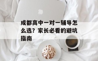 成都高中一对一辅导怎么选？家长必看的避坑指南