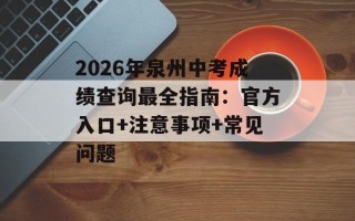 2026年泉州中考成绩查询最全指南：官方入口+注意事项+常见问题