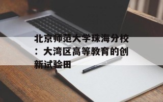 北京师范大学珠海分校：大湾区高等教育的创新试验田