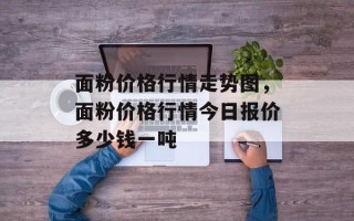面粉价格行情走势图，面粉价格行情今日报价多少钱一吨