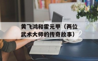 黄飞鸿和霍元甲（两位武术大师的传奇故事）