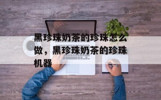 黑珍珠奶茶的珍珠怎么做，黑珍珠奶茶的珍珠机器